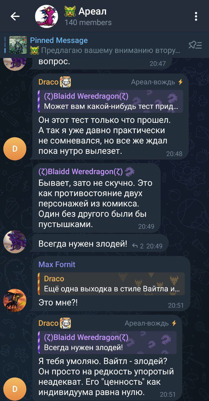 📋 Скриншот Telegram-чата «Ареал» (140 участников). Pinned Message: «Предлагаю вашему вниманию втор...». Диалог: Draco — «Может вам какой-нибудь тест пройд...»; CilBladd Weredragon — «Он этот тест не только что прошел. А так я уже давно практически не сомневался, но все же ждал пока нутро выберет.»; CilBladd Weredragon — «Бывает, зато не скучно. Это как противостояние двух персонажей из книги, которые Один без другого были бы неполными.»; Draco — «Всегда нужен злодей?»; Max Fornt — «Ещё один выходка в стиле Вайтл и...»; Draco — «Я тебя умоляю. Вайтл — злодей? Он просто не радикальный оппортунист? Как индивидуума равна нулю.»