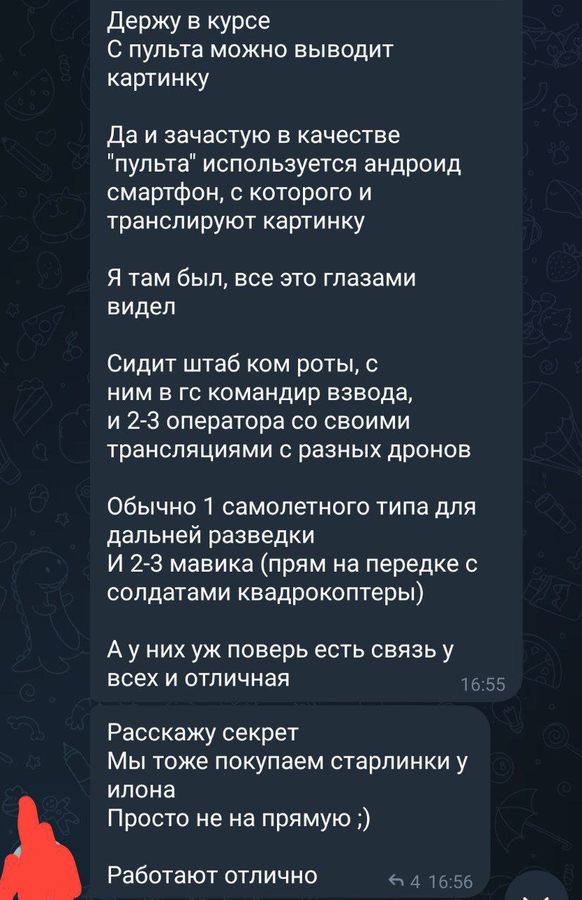 📋 Скриншот Telegram-переписки. Сообщения: «Держу в курсе. С пульта можно выводит картинку. Да и зачастую в качестве «пульта» используется андроид смартфон, с которого и транслируют картинку. Я там был, все это глазами видел. Сидит штаб ком роты, с ним в гс командир взвода, и 2-3 оператора со своими трансляциями с разных дронов. Обычно 1 самолетного типа для дальней разведки. И 2-3 мавика (прям на передке с солдатами квадрокоптеры). А у них уж поверь есть связь у всех и отличная» (16:55). «Расскажу секрет. Мы тоже покупаем старлинки у илона. Просто не на прямую ;). Работают отлично» (4 реакции, 16:56).