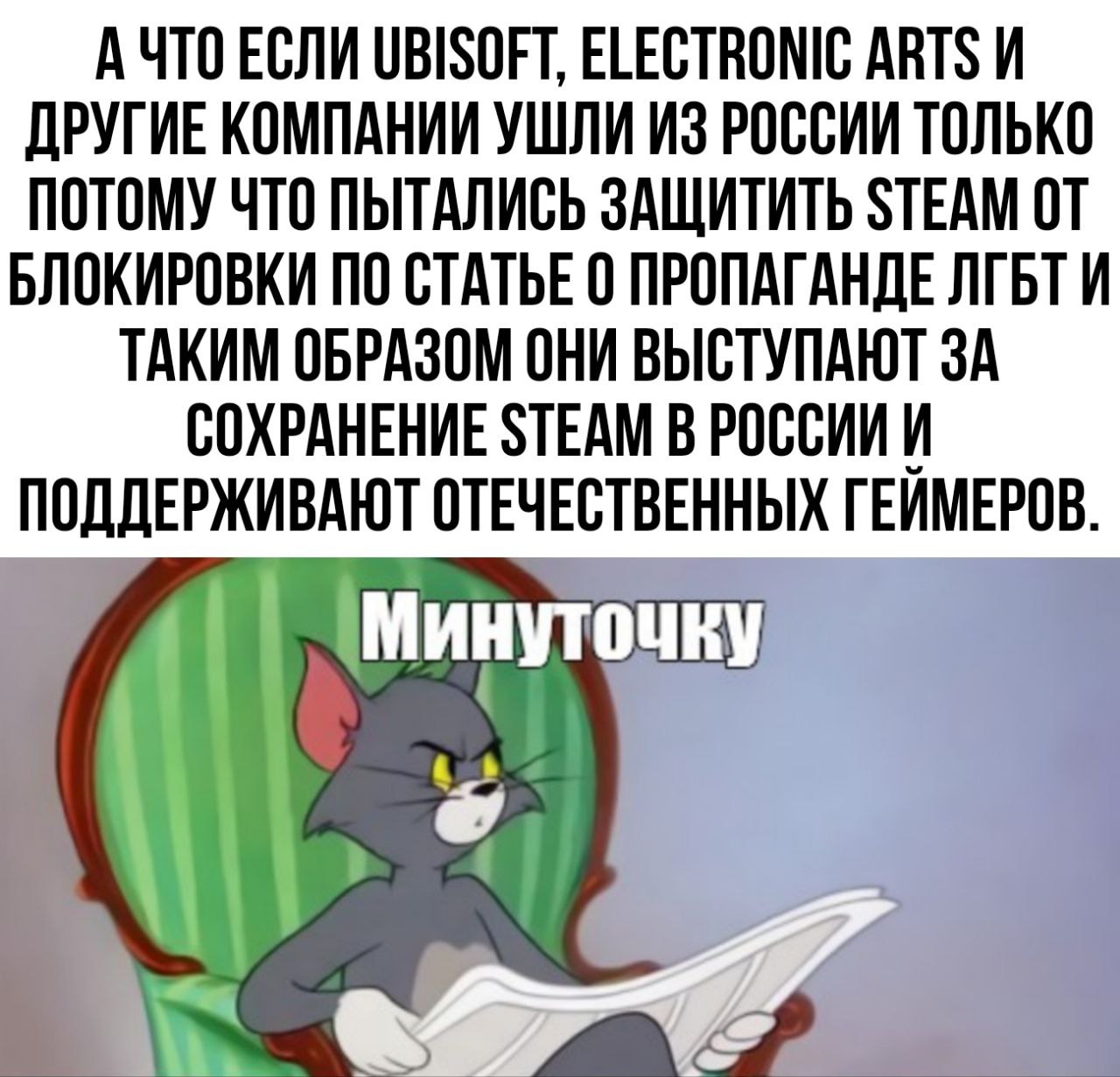Мем. Кот Том из мультфильма «Том и Джерри» читает газету, реакция задумчивая. Подпись: «Минуточку». Текст мема: «А ЧТО ЕСЛИ UBISOFT, ELECTRONIC ARTS И ДРУГИЕ КОМПАНИИ УШЛИ ИЗ РОССИИ ТОЛЬКО ПОТОМУ ЧТО ПЫТАЛИСЬ ЗАЩИТИТЬ STEAM ОТ БЛОКИРОВКИ ПО СТАТЬЕ О ПРОПАГАНДЕ ЛГБТ И ТАКИМ ОБРАЗОМ ОНИ ВЫСТУПАЮТ ЗА СОХРАНЕНИЕ STEAM В РОССИИИ ПОДДЕРЖИВАЮТ ОТЕЧЕСТВЕННЫХ ГЕЙМЕРОВ.»