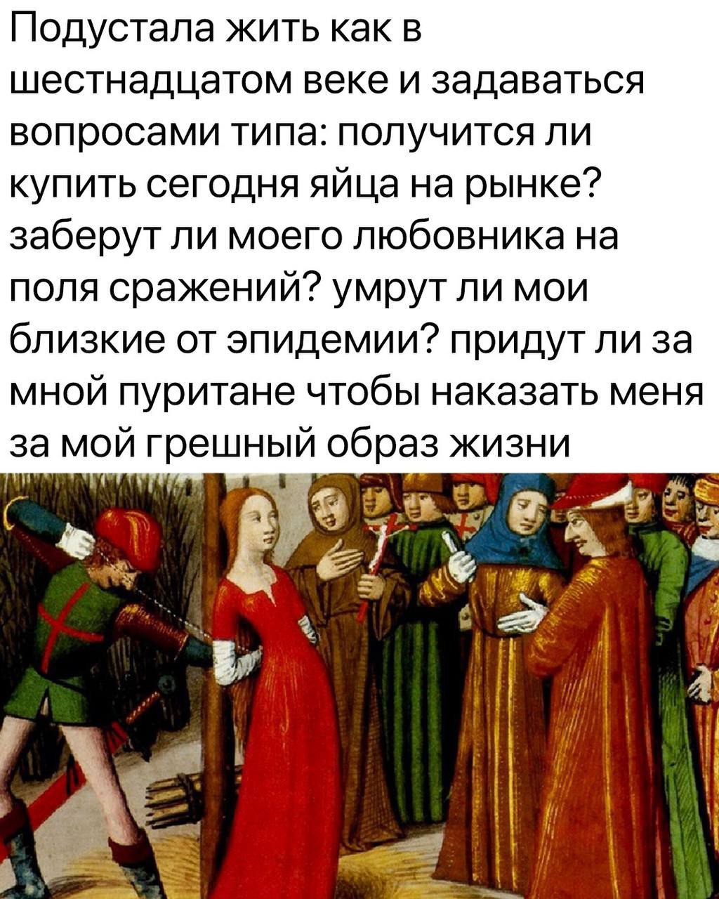 Мем. Средневековая картина — девушка в красном платье среди толпы людей. Текст: «Подустала жить как в шестнадцатом веке и задаваться вопросами типа: получится ли купить сегодня яйца на рынке? заберут ли моего любовника на поля сражений? умрут ли мои близкие от эпидемии? придут ли за мной пуритане чтобы наказать меня за мой грешный образ жизни»
