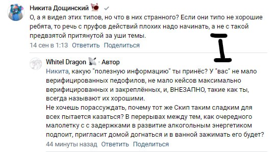📋 Скриншот комментариев ВКонтакте. Никита Дощинский (14 сен в 1:13): «О, а я видел этих типов, но что в них странного? Если они типо не хорошие ребята, то речь о прруфов действий плохих надо начинать, а не с такой предвзятой притянутой за уши темы.» WhitelDragon (44 минуты назад): «Никита, какую "полезную информацию" ты принёс? У "вас" не мало верифицированных педофилов, не мало кейсов максимально верифицированных и закреплённых, и, ВНЕЗАПНО, такие как ты, всегда называют их хорошими. Не хочешь порассуждать, почему тот же Скип таким сладким для всех пытается казаться? В перерывах между тем, как очередного малолетку с с задержками в развитие алкогольным энергетиком подпоит, пригласит домой догнаться и в ванной зажимать его будет?»