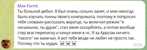 📋 Скриншот сообщения Max Fornit (18:55): «Ты больной дебил. Я был очень сильно занят, и мне некогда было изучать тонны твоего компромата, поэтому я попросил тебя словами рассказать вкратце, ты включил режим "я начальник, ты дурак", стал меня оскорблять, а потом вообще стер всю переписку и кинул меня в чс. Я за Аррсом ничего "такого" не замечал. А вот тебя везде не любят не просто так. Потому что ты мудак. 💀💀💀»