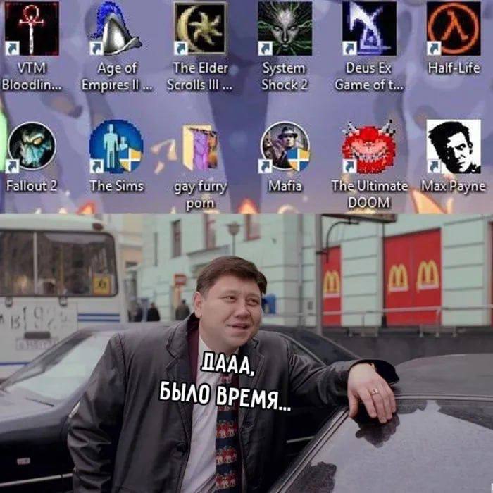 Мем. Верхняя часть: рабочий стол с иконками игр 2000-х — VTM Bloodlines, Age of Empires II, The Elder Scrolls III, System Shock 2, Deus Ex Game of t..., Half-Life, Fallout 2, The Sims, «gay furry porn», Mafia, The Ultimate DOOM, Max Payne. Нижняя часть: фото полноватого мужчины на улице у McDonald's с надписью «ДААА, БЫЛО ВРЕМЯ...»