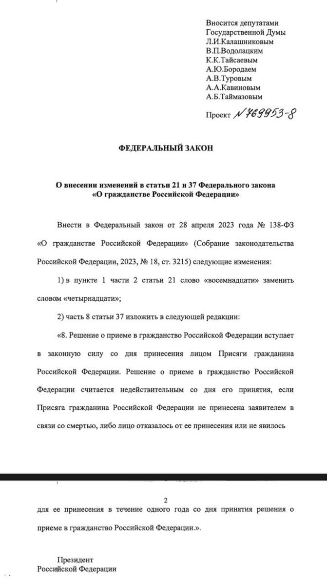 Скан документа: «ФЕДЕРАЛЬНЫЙ ЗАКОН О внесении изменений в статьи 21 и 37 Федерального закона "О гражданстве Российской Федерации"». Проект №769953-8. Вносится депутатами ГД: Калашниковым, Водолацким, Тайсаевым, Бородаевым, Туровым, Кавиновым, Таймазовым. Суть: в части 2 статьи 21 слово «восемнадцати» заменить на «четырнадцати» (снижение возраста принесения присяги); и обновлённая редакция ст. 37 ч. 8 о вступлении в силу решения о приёме в гражданство с момента принесения присяги. Страница 2 внизу.