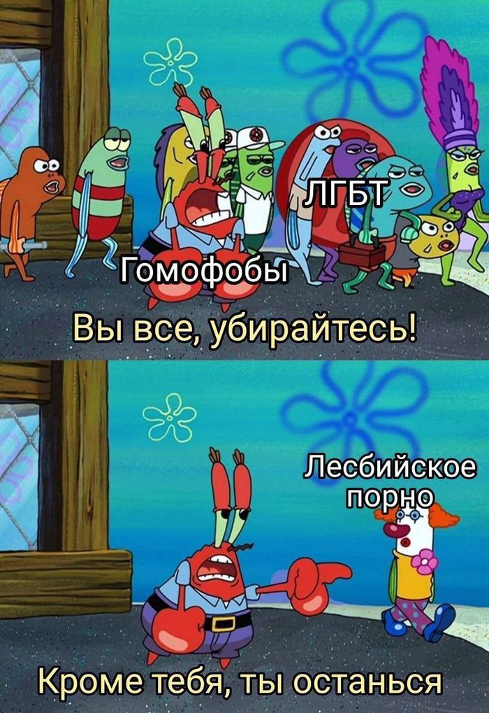 Мем из мультфильма «Губка Боб». Кадр из закусочной: мистер Крабс (красный краб) кричит персонажам: «ЛГБТ — Гомофобы! Вы все, убирайтесь!» Ниже — второй кадр: мистер Крабс тихо наклоняется к персонажу с табличкой «Лесбийское порно» и говорит ему: «Кроме тебя, ты останься».