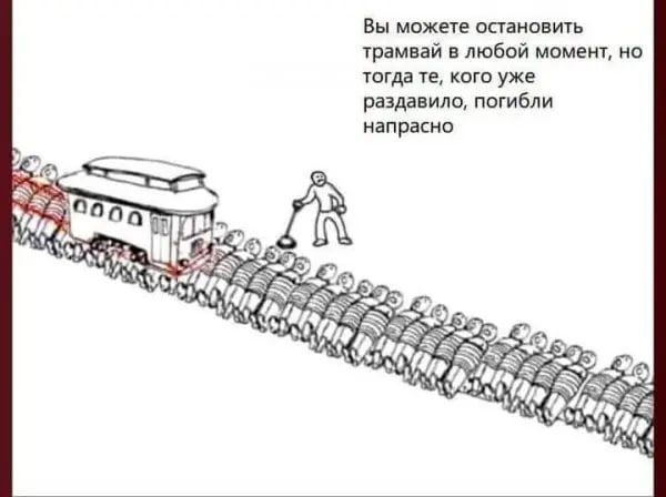 Мем: трамвай мчится по рельсам, давя ряды человечков. Человек стоит у рычага переключения. Текст: «Вы можете остановить трамвай в любой момент, но тогда те, кого уже раздавило, погибли напрасно».