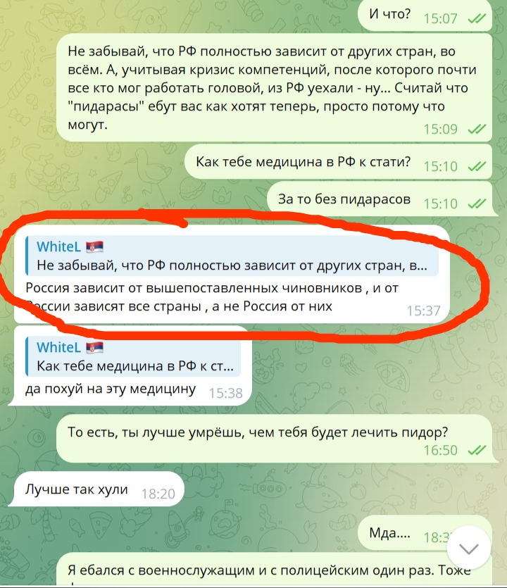 📋 Telegram, продолжение, 15:07–18:20: о зависимости РФ от других стран и медицине; [цитата WhiteL] собеседник: «Россия зависит от вышепоставленных чиновников» 15:37; «да похуй на эту медицину» 15:38; WhiteL: «То есть, ты лучше умрёшь, чем тебя будет лечить пидор?» 16:50; «Лучше чем хули» 18:20; «Я ебался с военнослужащим и с полицейским один раз.»; «Мда...»