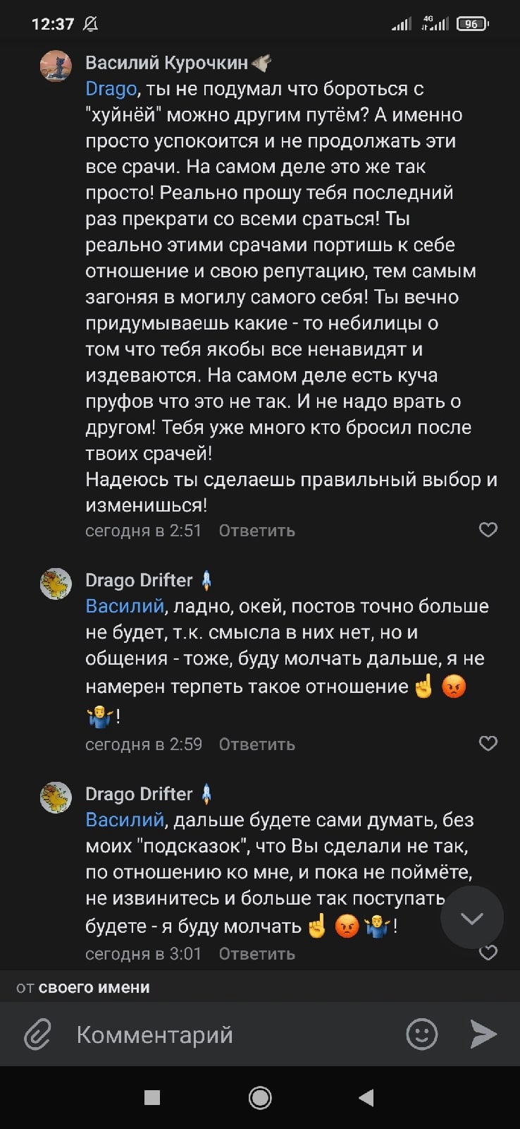 📋 ВКонтакте, «Ответы к комментарию» (продолжение, 12:37): Василий Курочкин (2:46): «Drag, ты не думал что бороться с «куйней» можно другим путем? Попытки успокоиться и не продолжать все эти сцены... тебя везде заприметили как кого-то кто ненавидит и издевается»; Drago Drifter (2:59): «Ладно, окей, постов точно больше не будет, т.к. смысла в них нет ни с него, ни в общем, буду общаться»; Drago Drifter (3:01): «Ладно будьте всегда думать, что мы сделали не так, что по отношению к нему и пока не поймёте, не извинитесь и больше не будете так поступать — я буду молчать».
