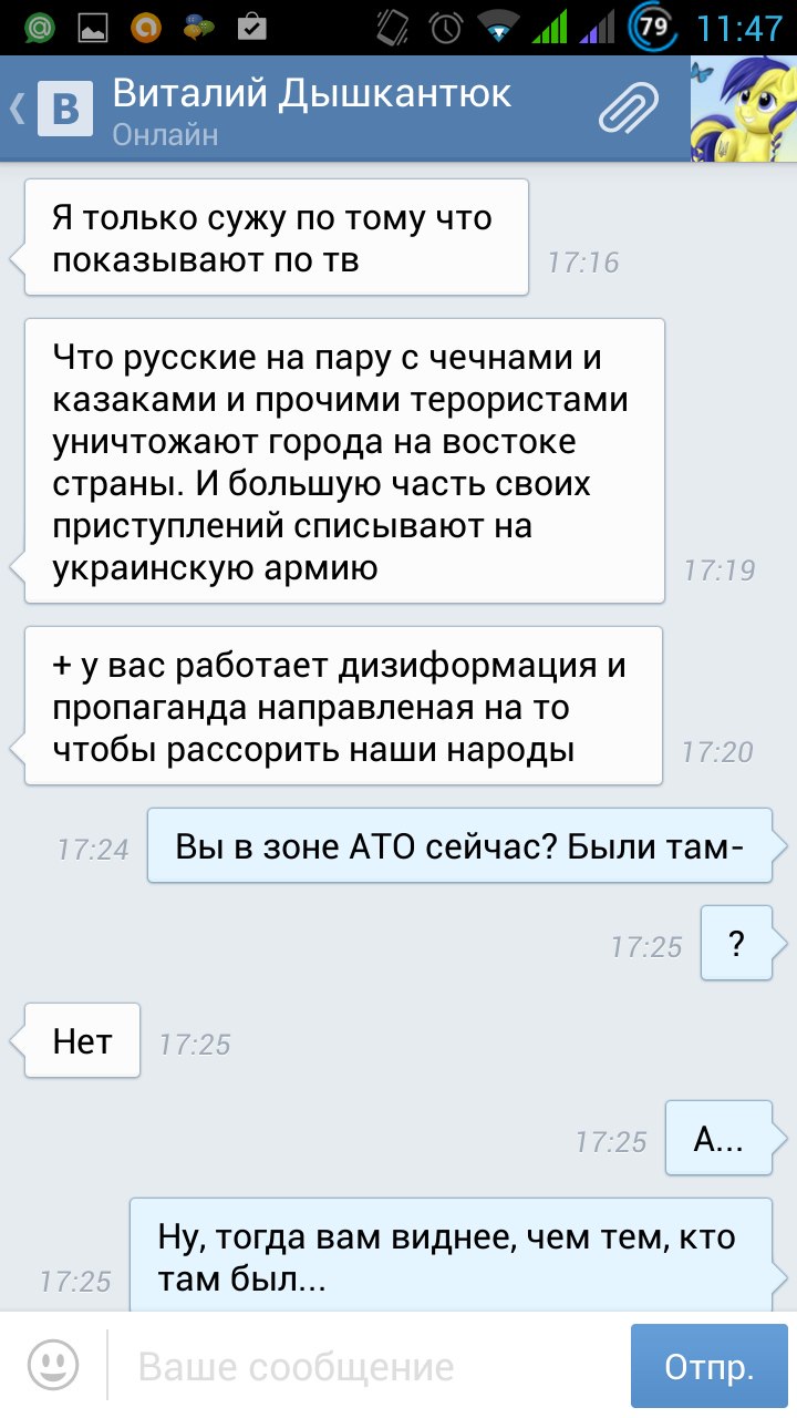 Скриншот диалога ВКонтакте с Виталий Дышкантюк (11:47, Онлайн): «Я только сужу по тому что показывают по тв» — 17:16; «Что русские на пару с чечнями и казаками и прочими терористами уничтожают города на востоке страны. И большую часть своих приступлений списывают на украинскую армию» — 17:19; «+ у вас работает дизиформация и пропаганда направленая на то чтобы рассорить наши народы» — 17:20; автор: «Вы в зоне АТО сейчас? Были там-» — 17:24; Виталий: «?» и «Нет» — 17:25; автор: «А...» и «Ну, тогда вам виднее, чем тем, кто там был...» — 17:25