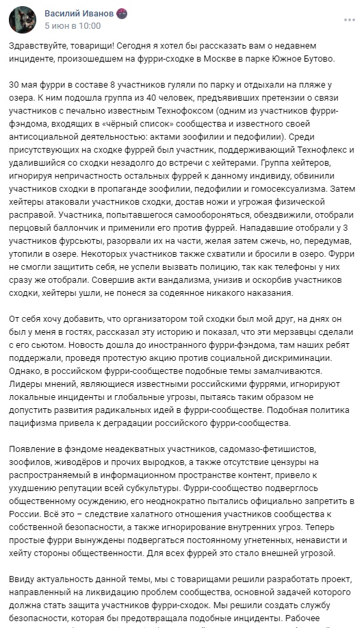 📋 ВКонтакте пост «Василий Иванов» (47 лайков, 17 комментариев): «Здравствуйте товарищи. Сегодня я хотел бы рассказать вам о недавнем инциденте, произошедшем на фурри-сходке в Москве в парке Южное Бутово. 30 мая фурри в составе 8 участников гуляли по парку... Группа хейтеров атаковали участников сходки, достав ножи и угрожая физической расправой... Лидеры фурри-фандома, допустившие подобное, управляют таким образом на деградацию российского фурри-сообщества... FSP (Furry Security Project)... Распространяйте эту информацию, делитесь идеями в комментариях, представьте ваши варианты решения упомянутых проблем.»