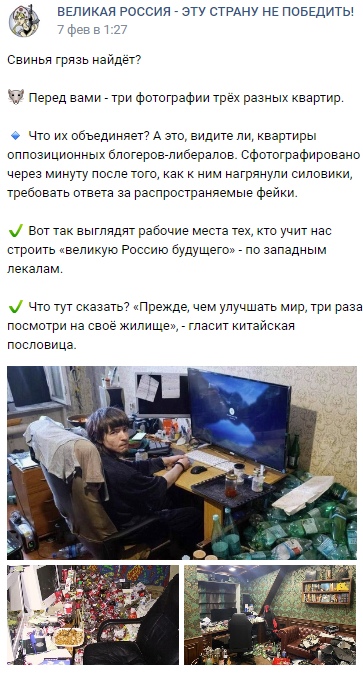 📋 ВКонтакте «ВЕЛИКАЯ РОССИЯ — ЭТУ СТРАНУ НЕ ПОБЕДИТЬ!» (7 фев в 1:27): «Свинья грязь найдёт? Перед вами — три фотографии трёх разных квартир. Что их объединяет? Квартиры оппозиционных блогеров-либералов... Вот так выглядят рабочие места тех, кто учит нас строить великую Россию будущего по западным лекалам. «Прежде, чем улучшать мир, три раза посмотри на своё жилище», — гласит китайская пословица.» — три фото захламлённых комнат с мусором.