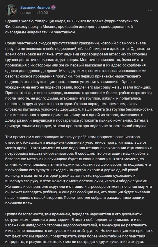📋 ВКонтакте пост «Василий Иванов» о прогулке FSP по Филёвскому парку 08.08.2023: «Здравия желаю, товарищи! Вчера, 08.08.2023 на нашем форуме прогулки... произошёл конфликт. Среди участников сходки присутствовал гражданин, который с самого начала прогулки не вызывал к себе подозрений, вёл себя мирно и адекватно. Однако, во время остановки на привале, этот индивид спровоцировал агрессию со стороны группы достаточно пьяных от жары отдыхающих...»; далее о действиях охраны и полиции.