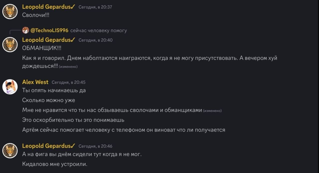 📋 Discord: «Leopold Gepardus✓» (20:40): «ОБМАНЩИК!!! Как я и говорил. Днём наболтаются наиграются, когда я не могу присутствовать. А вечером хуй дождёшься!!! (изменено)»; «Alex West» (20:45): «Мне не нравится что ты нас обзываешь сволочами и обманщиками (изменено)»; «Leopold Gepardus✓» (20:46): «А на фига вы днём сидели тут когда я не мог. Кидалово мне устроили.»