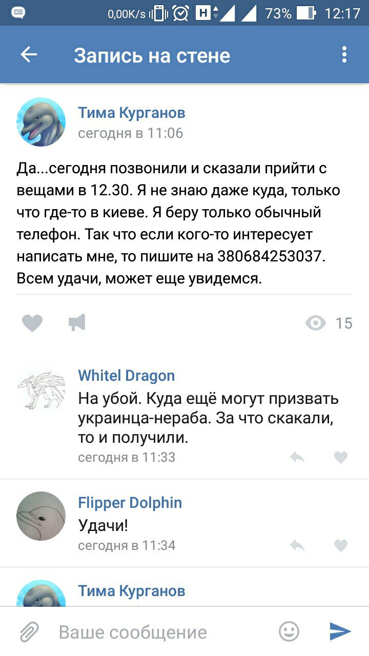 Скриншот ВКонтакте «Запись на стене» (0,00K/s, 73%, 12:17): Тима Курганов (11:06): «Да...сегодня позвонили и сказали прийти с вещами в 12.30. Я не знаю даже куда, только что где-то в киеве. Я беру только обычный телефон. Так что если кого-то интересует написать мне, то пишите на 380684253037. Всем удачи, может еще увидимся.»; Whitel Dragon (11:33): «На убой. Куда ещё могут призвать украинца-нераба. За что скакали, то и получили.»; Flipper Dolphin (11:34): «Удачи!»