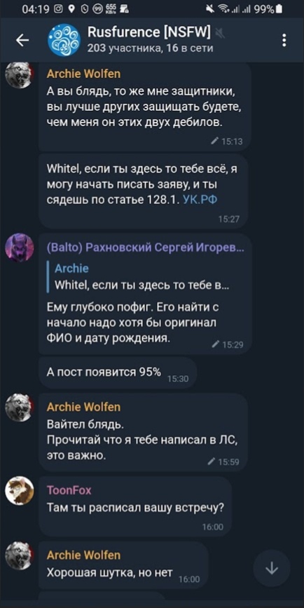 📋 Telegram «Rusfurence [NSFW]» (203 участника, 16 онлайн): Archie Wolfen (15:27): «Whitel, если ты здесь то тебе всё, я могу начать писать заяву, и ты сядешь по статье 128.1. УК.РФ»; (Balto) Рахновский Сергей (15:29–15:30): «Ему глубоко пофиг. Его найти с начало надо хотя бы оригинал ФИО и дату рождения.» / «А пост появится 95%»; Archie Wolfen (15:59): «Вайтел блядь. Прочитай что я тебе написал в ЛС, это важно.»; ToonFox (16:00): «Там ты расписал вашу встречу?»; Archie: «Хорошая шутка, но нет».