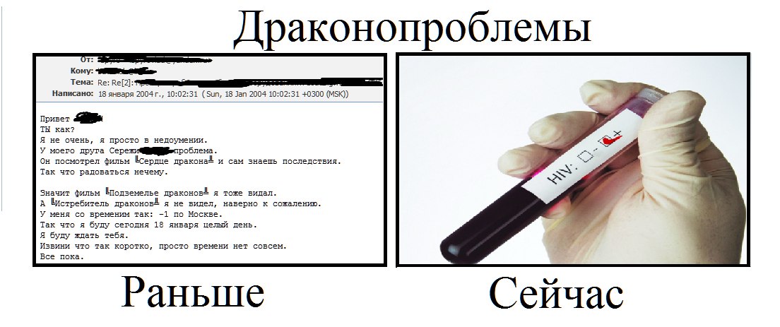 Мем «Драконопроблемы»: две части. «Раньше» — скриншот письма от 18 января 2004 г. (10:02:31, MSK): «Привет [скрыто]. ТЫ как? Я не очень, я просто в недоумении. У моего друга Серe[жи] — [скрыто] проблема. Он посмотрел фильм «Сердце дракона» и сам знаешь последствия. Так что радоваться нечему. Значит фильм «Подземелье драконов» я тоже видал. «Истребитель драконов» я не видел, наверно к сожалению. У меня со временем так: -1 по Москве. Так что я буду сегодня 18 января целый день. Я буду ждать тебя. Извини что так коротко, просто времени нет совсем. Все пока.». «Сейчас» — фото руки в латексной перчатке, держащей медицинскую пробирку с надписью «HIV: □ +»