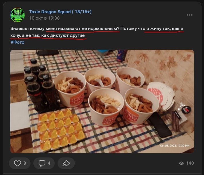 📋 ВКонтакте «Toxic Dragon Squad (18/16+)», пост «10 окт в 19:38»: «Знаешь почему меня называют не нормальным? Потому что я живу так, как я хочу, а не так, как диктуют другие. #Фото»; фото стола с едой Burger King — стаканы с картофельными кольцами и котлетами, бутылки колы, золотистые пакеты; 8 лайков, 4 комментария, 140 просмотров; Oct 05, 2023, 10:30 PM; фраза «я живу так, как я хочу, а не так, как диктуют другие» подчёркнута.
