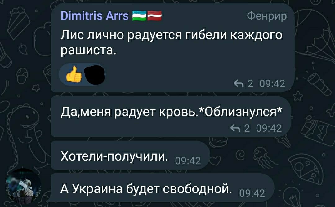 📋 Telegram Dimitris Arrs 🇽🇰🇱🇻 (Фенрир): «Лис лично радуется гибели каждого рашиста.» 👍 ⚫ ← 2 09:42; «Да, меня радует кровь. *Облизнулся*» ← 2 09:42; «Хотели — получили.» 09:42; «А Украина будет свободной.» 09:42