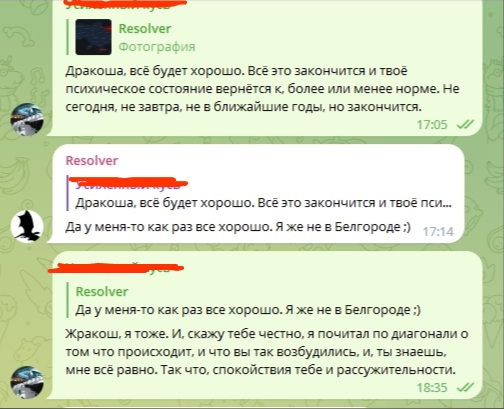 📋 Telegram-чат, Resolver (17:05): «Дракоша, всё будет хорошо. Всё это закончится и твоё психическое состояние вернётся к, более или менее норме. Не сегодня, не завтра, не в ближайшие годы, но закончится»; ответ — «Да у меня-то как раз все хорошо. Я же не в Белгороде :)» (17:14); Resolver (18:35): «Жракоша, я тоже... мне всё равно. Так что, спокойствия тебе и рассуждительности.»