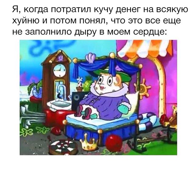 Мем с текстом сверху: «Я, когда потратил кучу денег на всякую хуйню и потом понял, что это все еще не заполнило дыру в моем сердце:»; внизу — кадр из мультфильма «Губка Боб Квадратные Штаны»: Патрик Стар в лиловой мантии сидит в роскошном резном кресле, вокруг корона, яблоко, карты; на фоне часы и балдахин