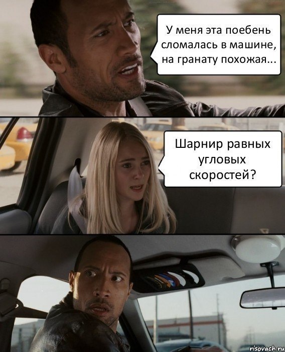 Мем «The Rock Driving»: три панели — мужчина говорит «у меня сломалась штука похожая на гранату», девушка отвечает «шарнир равных угловых скоростей?», мужчина смотрит в шоке