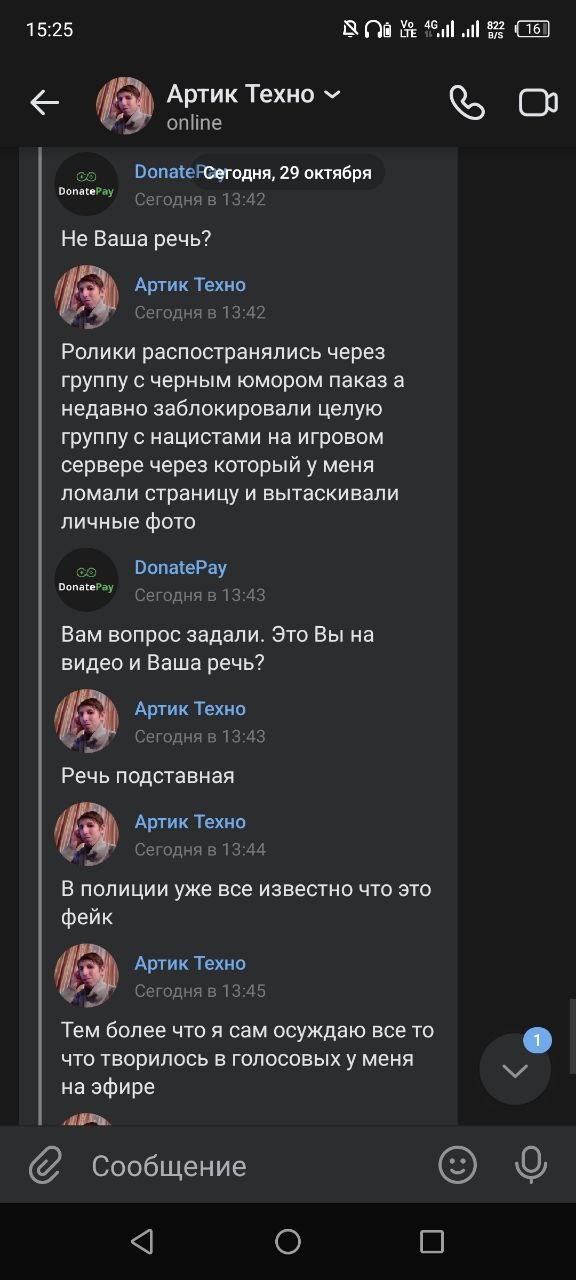 📋 Продолжение переписки, 15:25, 29 октября: DonatePay (13:42): «Не Ваша речь?» Артик Техно (13:42): «Ролики распространялись через группу с чёрным юмором паказа а недавно заблокировали целую группу с нацистами на игровом сервере через который у меня ломали страницу и вытаскивали личные фото» DonatePay (13:43): «Вам вопрос задали. Это Вы на видео и Ваша речь?» Артик Техно (13:43): «Речь подставная» Артик Техно (13:44): «В полиции уже все известно что это фейк» Артик Техно (13:45): «Тем более что я сам осуждаю всё то что творилось в голосовых у меня на эфире»