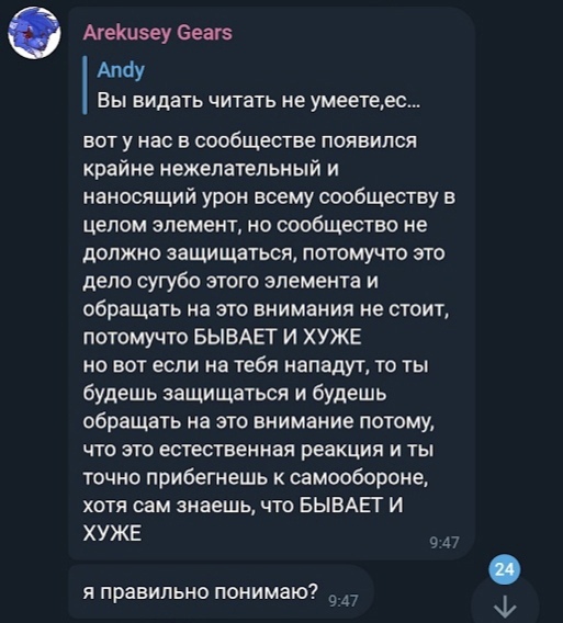 📋 Telegram, сообщение Arekusey Gears (цитата Andy): «вот у нас в сообществе появился крайне нежелательный и наносящий урон всему сообществу в целом элемент, но сообщество не должно защищаться, потомучто это дело сугубо этого элемента... потомучто БЫВАЕТ И ХУЖЕ но вот если на тебя нападут, то ты будешь защищаться... БЫВАЕТ И ХУЖЕ» «я правильно понимаю? 9:47».