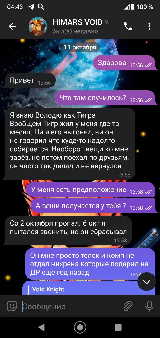 📋 Telegram HIMARS VOID (11 октября 13:56): «Здарова» 13:56; «Привет» 13:56; «Что там случилось?» 13:56; «Я знаю Володю как Тигра Вообщем Тигр жил у меня где-то месяц. Ни я его выгонял, ни он не говорил что куда-то надолго собирается... он часто так делал и не вернулся» 13:58; «Со 2 октября пропал. 6 окт я пытался звонить, но он сбрасывал» 13:58; «Он мне просто телек и комп не отдал нихрена которые подарил на ДР ещё год назад» 13:59