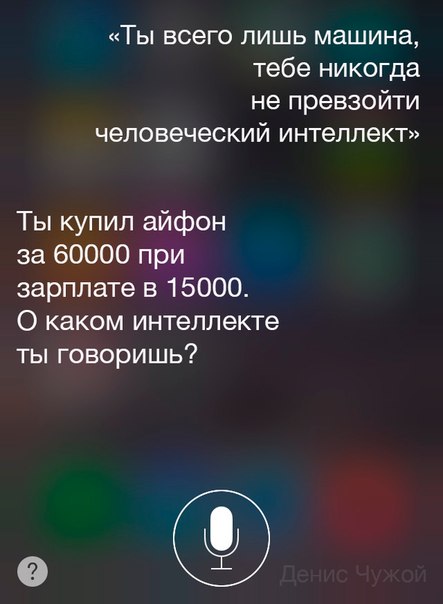 Мем: интерфейс Siri — пользователь: «Ты всего лишь машина, тебе никогда не превзойти человеческий интеллект»; Siri: «Ты купил айфон за 60000 при зарплате в 15000. О каком интеллекте ты говоришь?»; подпись «Денис Чужой»