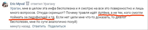 📋 ВКонтакте: «Eric Myval» — «Ураган, мне в целом эта инфа бесполезна и я смотрю на всё это поверхностно и лишь много вопросов. Откуда скриншот? Почему травля идёт Артёма, а не тех, кого смогли поймать за педофилией и тд. Если нет цели мне что-то доказать, то диалог бесполезен, мне по сути аналогично похуй)»