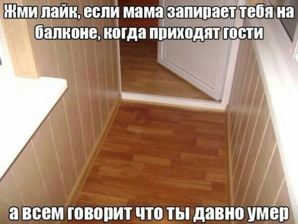 🖼️ Мем: фото застеклённого балкона с деревянным полом и белыми стенами; сверху надпись «Жми лайк, если мама запирает тебя на балконе, когда приходят гости», снизу «а всем говорит что ты давно умер»