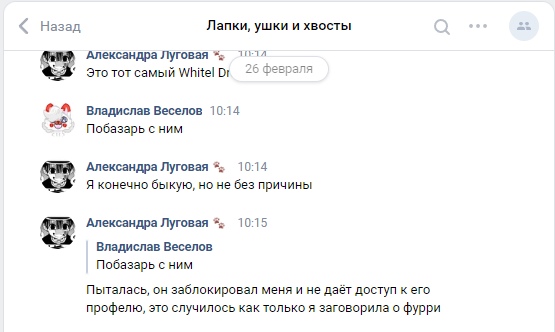 📋 ВКонтакте чат «Лапки, ушки и хвосты»: Александра Луговая «Это тот самый Whitel Dr...» 10:14 (26 февраля); Владислав Веселов «Побазарь с ним» 10:14; Александра Луговая «Я конечно быкую, но не без причины» 10:14; Александра Луговая цитирует Владислав Веселов «Побазарь с ним» — «Пыталась, он заблокировал меня и не даёт доступ к его профилю, это случилось как только я заговорила о фурри» 10:15.