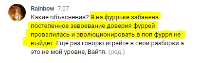 📋 ВКонтакте, чат Rainbow (7:07): «Какие объяснения? Я на фуррье забанена постепенное завоевание доверия фуррей провалилась и эволюционировать в поп фурря не выйдет. Ещё раз говорю играйте в свои разборки а это не мой уровне, Вайтл.» (выделено).