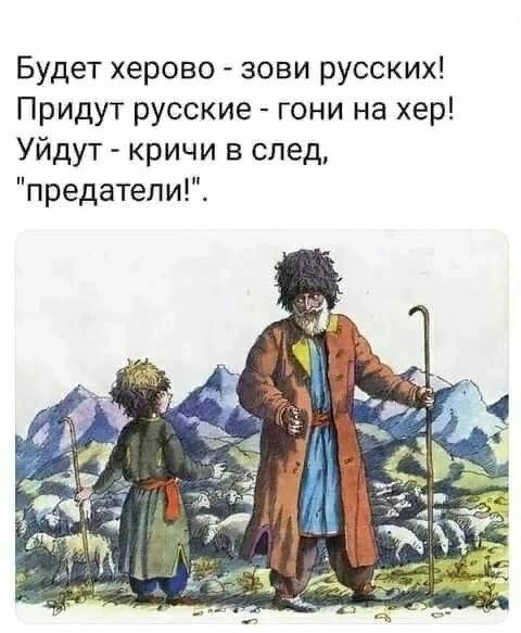🖼️ Мем с книжной иллюстрацией горских пастухов. Текст: «Будет херово — зови русских! / Придут русские — гони на хер! / Уйдут — кричи в след, «предатели!».