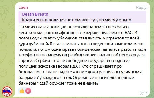 📋 Telegram, «Leon» (0:17) в ответ на «Death Breath»: рассказ о полицейском рейде в Сербии — «один из этих ублюдков стал лупить мигрантов дубинкой», «одна мразь полицейская пыталась разбить мой телефон», «одна из полицаек эсэсовка заорала ДА!», «Огромные правительственные баннеры «сдай оружие» тоже не видите?».