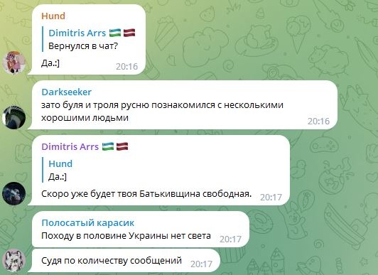 📋 Telegram чат: Hund [Пересланное от Dimitris Arrs 🇦🇲🇱🇻 — Вернулся в чат? — Да:.)] 20:16; Darkseeker: «зато буля и троля русню познакомился с несколькими хорошими людьми» 20:16; Dimitris Arrs 🇦🇲🇱🇻: «[Hund — Да:.)] Скоро уже будет твоя Батьківщина свободная.» 20:17; Полосатый карасик: «Походу в половине Украины нет света» 20:17; «Судя по количеству сообщений» 20:17.