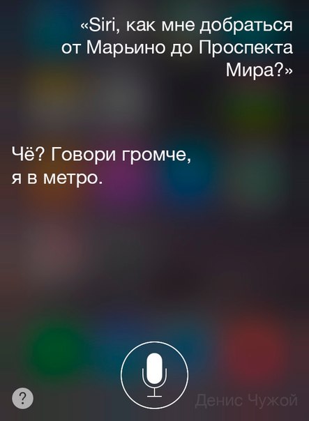 Мем: интерфейс Siri — пользователь: «Siri, как мне добраться от Марьино до Проспекта Мира?»; Siri: «Чё? Говори громче, я в метро.»; внизу подпись «Денис Чужой»
