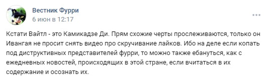 📋 ВКонтакте пост «Вестник Фурри» (6 июн 12:17): «Кстати Вайтл — это Камикадзе Ди. Прям схожие черты прослеживаются, только он Ивангая не просит снять видео про скручивание лайков. Ибо на деле если копать под диструктивных представителей фурри, то можно также ёбануться, как с ежедневных новостей, происходящих в этой стране, если вчитаться в их содержание и осознать их.»