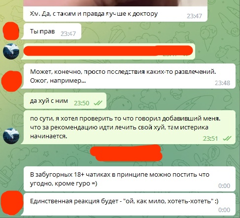 📋 Telegram переписка. «Xv. Да, с таким и правда гуше к доктору» 23:47. «Может, конечно, просто последствия каких-то развлечений. Ожог, например...» 23:48. «да хуй с ним» 23:50. «по сути, я хотел проверить то что говорил добавивший меня. что за рекомендацию идти лечить свой хуй, там истерика начинается.» 23:51. «В забугорных 18+ чатиках в принципе можно постить что угодно, кроме гуро =)» 0:00. «Единственная реакция будет — «ой, как мило, хотеть-хотеть» :)» 0:00.