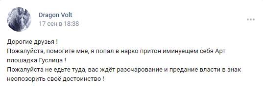 📋 ВКонтакте Dragon Volt, 17 сен в 18:38: «Дорогие друзья! Пожалуйста, помогите мне, я попал в нарко притон именующем себя Арт площадка Гуслица! Пожалуйста не едьте туда, вас ждёт разочарование и предание власти в знак неопозорить своё достоинство!»
