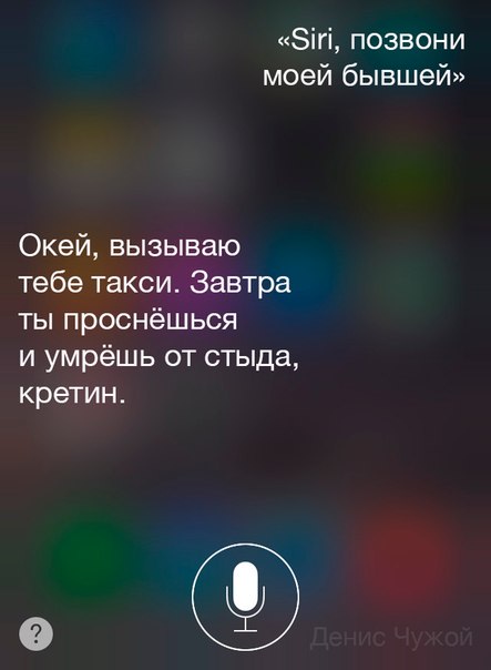 Мем: интерфейс Siri — пользователь: «Siri, позвони моей бывшей»; Siri: «Окей, вызываю тебе такси. Завтра ты проснёшься и умрёшь от стыда, кретин.»; подпись «Денис Чужой»
