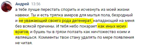 📋 ВКонтакте, Андрей 13:56: «а тебе лучше перестать спорить и исчезнуть из моей жизни навеки. Ты и есть тряпка амеров для мытья пола, безродный и не уважающий своего рода дегенерат, нападающий на меня без всякой причины. И тебя небо покарает как иных моих врагов, и бушее ты в грязи ползать как ничтожество коим и являешься. Комменты твои стану удалять по мере появления не читая».