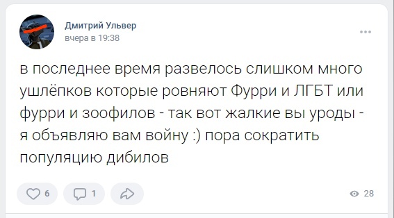 📋 ВКонтакте пост Дмитрий Ульвер (вчера в 19:38): «в последнее время развелось слишком много ушлёпков которые ровняют Фурри и ЛГБТ или фурри и зоофилов - так вот жалкие вы уроды - я объявляю вам войну :) пора сократить популяцию дибилов» 6 лайков, 1 поделились, 28 просмотров.