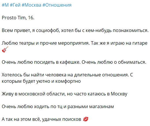 📋 Пост #М #Гей #Москва #Отношения: «Prosto Tim, 16. Всем привет, я социофоб, хотел бы с кем-нибудь познакомиться. Люблю театры и прочие мероприятия... играю на гитаре... Хотелось бы найти человека на длительные отношения...».