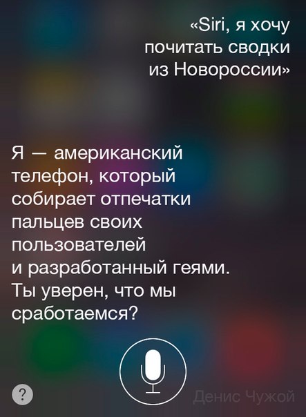 Мем: интерфейс Siri — пользователь: «Siri, я хочу почитать сводки из Новороссии»; Siri: «Я — американский телефон, который собирает отпечатки пальцев своих пользователей и разработанный геями. Ты уверен, что мы сработаемся?»; подпись «Денис Чужой»