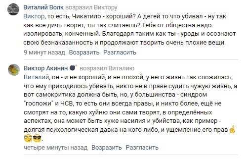 📋 ВКонтакте, комментарии. Виталий Волк — Виктору: «Виктор, то есть, Чикатило — хороший? А детей то что убивал — ну так как все дичь творят, ты так считаешь? Тебя от общества надо изолировать, конченный...» Сергей Акинин — Виталию: «...у него жизнь так сложилась, что ему приходилось убивать, никто не в праве судить чужую жизнь...»