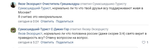 📋 ВКонтакте, комментарии: Яков-Экзорцист Очиститель-Грешных Душ → Сумасшедшему-Туристу (сегодня в 0:04): «нормально ли то что твои друзья всу поддерживают живя в Москве? Я считаю это ненормальным.»; Сумасшедший-Турист С-Диких-Гор → Якову-Экзорцисту (сегодня в 5:27): «нормально ли что половина россиян (даже скорее 3/4) свято верит в праведность всу? Отвечу вопросом на вопрос.» 1 лайк.