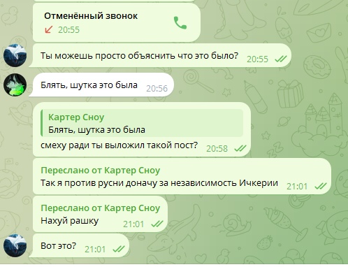 📋 Telegram, переписка с «Картер Сноу»: «Отменённый звонок» 20:55. «Ты можешь просто объяснить что это было?» 20:55. «Блять, шутка это была» 20:56. [Цитата: «Блять, шутка это была»] «смеху ради ты выложил такой пост?» 20:58. [Переслано от Картер Сноу] «Так я против русни доначу за независимость Ичкерии» 21:01. [Переслано от Картер Сноу] «Нахуй рашку» 21:01. «Вот это?» 21:01.