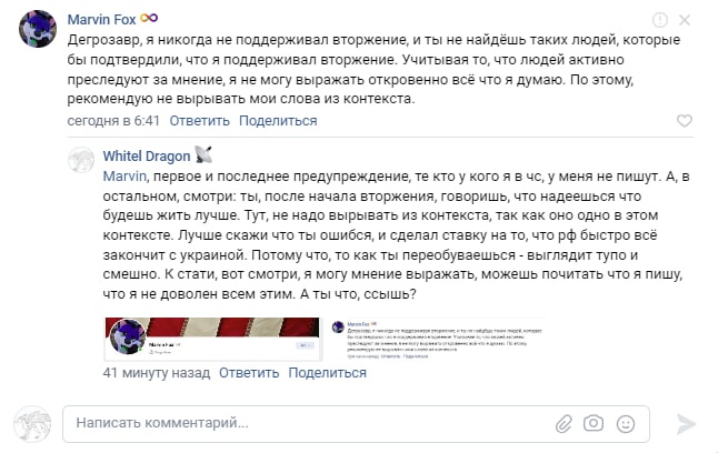 📋 ВКонтакте комментарии: Marvin Fox «Дегрозавр, я никогда не поддерживал вторжение... рекомендую не вырывать мои слова из контекста» сегодня в 6:41; Whitel Dragon «Marvin, первое и последнее предупреждение... ты, после начала вторжения, говоришь что надеешься что будешь жить лучше. Лучше скажи что ты ошибся, и сделал ставку на то, что рф быстро всё закончит с украиной. То как ты переобуваешься — выглядит тупо и смешно. А ты что, ссышь?» 41 минуту назад.