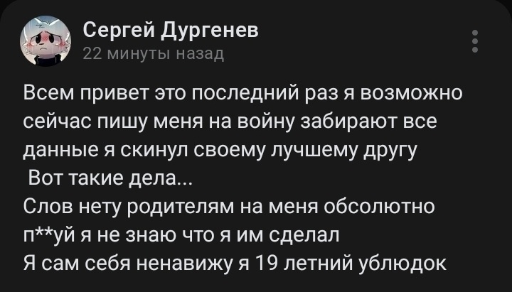📋 Скриншот поста «Сергей Дургенев» (22 минуты назад): «Всем привет это последний раз я возможно сейчас пишу меня на войну забирают все данные я скинул своему лучшему другу Вот такие дела... Слов нету родителям на меня абсолютно п**уй я не знаю что я им сделал Я сам себя ненавижу я 19 летний ублюдок». Аватар — стилизованный портрет.